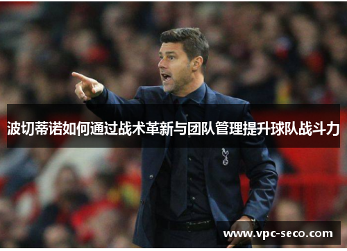 波切蒂诺如何通过战术革新与团队管理提升球队战斗力 波切蒂诺如何通过战术革新与团队管理提升球队战斗力