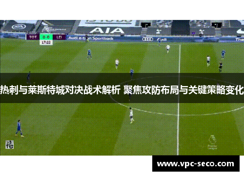 热刺与莱斯特城对决战术解析 聚焦攻防布局与关键策略变化 热刺与莱斯特城对决战术解析 聚焦攻防布局与关键策略变化
