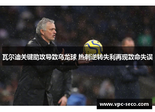 瓦尔迪关键助攻导致乌龙球 热刺逆转失利再现致命失误 瓦尔迪关键助攻导致乌龙球 热刺逆转失利再现致命失误