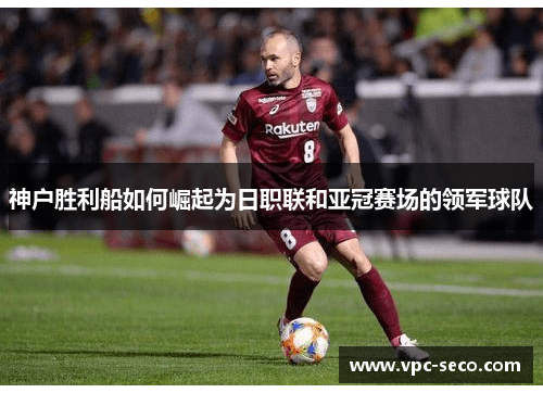 神户胜利船如何崛起为日职联和亚冠赛场的领军球队 神户胜利船如何崛起为日职联和亚冠赛场的领军球队