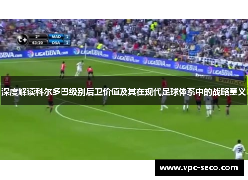 深度解读科尔多巴级别后卫价值及其在现代足球体系中的战略意义