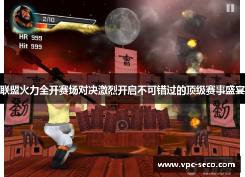 联盟火力全开赛场对决激烈开启不可错过的顶级赛事盛宴 联盟火力全开赛场对决激烈开启不可错过的顶级赛事盛宴