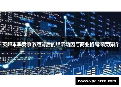 英超本季竞争激烈背后的经济动因与商业格局深度解析 英超本季竞争激烈背后的经济动因与商业格局深度解析