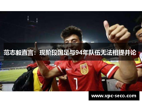 范志毅直言：现阶段国足与94年队伍无法相提并论 