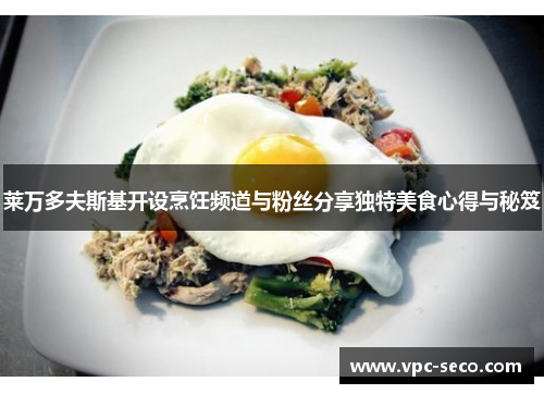 莱万多夫斯基开设烹饪频道与粉丝分享独特美食心得与秘笈 莱万多夫斯基开设烹饪频道与粉丝分享独特美食心得与秘笈