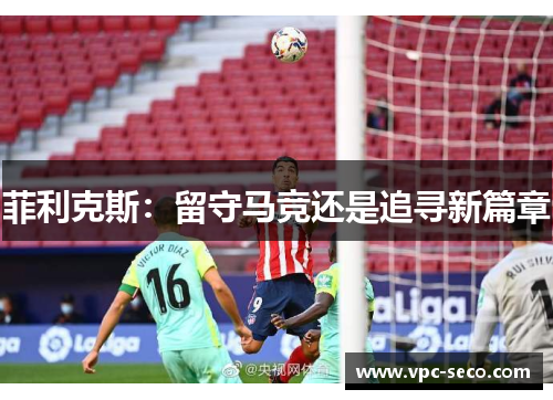 菲利克斯:留守马竞还是追寻新篇章 菲利克斯:留守马竞还是追寻新篇章