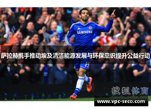 萨拉赫携手推动埃及清洁能源发展与环保意识提升公益行动 萨拉赫携手推动埃及清洁能源发展与环保意识提升公益行动