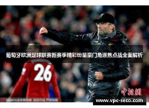 葡萄牙欧洲足球联赛新赛季精彩纷呈豪门角逐焦点战全面解析 葡萄牙欧洲足球联赛新赛季精彩纷呈豪门角逐焦点战全面解析