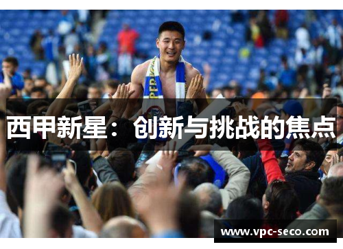 西甲新星:创新与挑战的焦点 西甲新星:创新与挑战的焦点