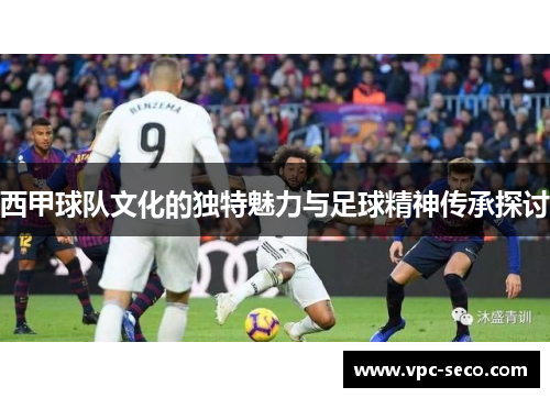 西甲球队文化的独特魅力与足球精神传承探讨