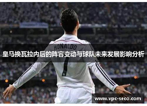 皇马换瓦拉内后的阵容变动与球队未来发展影响分析